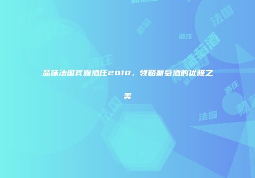 品味法国宾露酒庄2010，领略葡萄酒的优雅之美