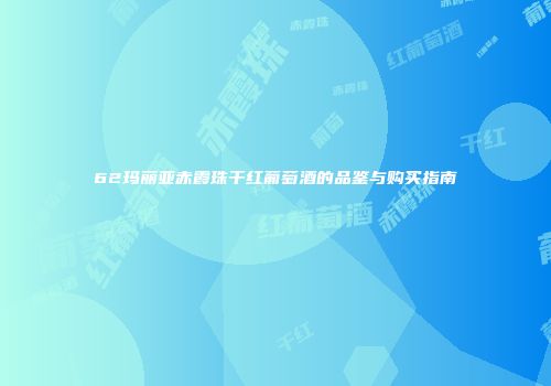62玛丽亚赤霞珠干红葡萄酒的品鉴与购买指南