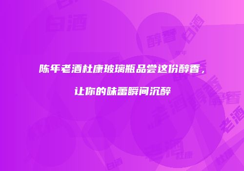 陈年老酒杜康玻璃瓶品尝这份醇香，让你的味蕾瞬间沉醉