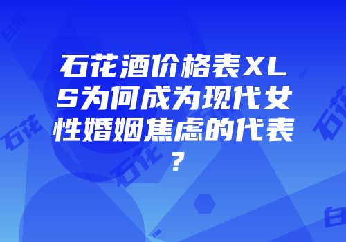 石花酒价格表XLS为何成为现代女性婚姻焦虑的代表？