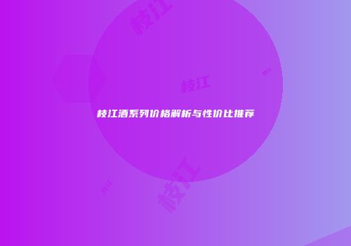 枝江酒系列价格解析与性价比推荐
