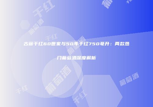 古藤干红60世家与50年干红750毫升：两款热门葡萄酒深度解析
