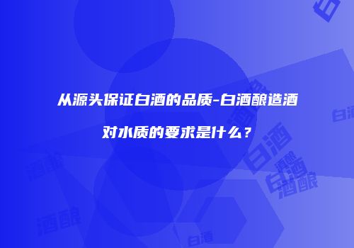 从源头保证白酒的品质-白酒酿造酒对水质的要求是什么？