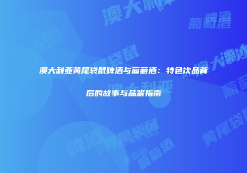 澳大利亚黄尾袋鼠啤酒与葡萄酒：特色饮品背后的故事与品鉴指南