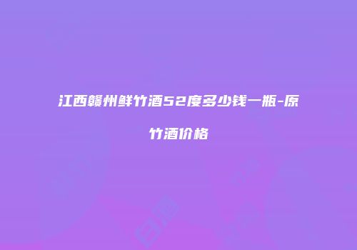 江西赣州鲜竹酒52度多少钱一瓶-原竹酒价格