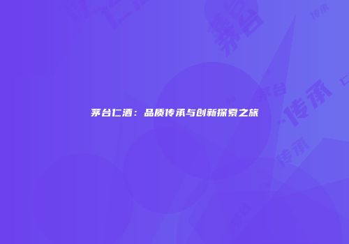 茅台仁酒：品质传承与创新探索之旅