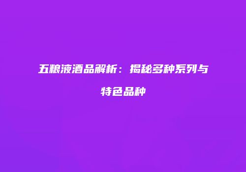 五粮液酒品解析：揭秘多种系列与特色品种