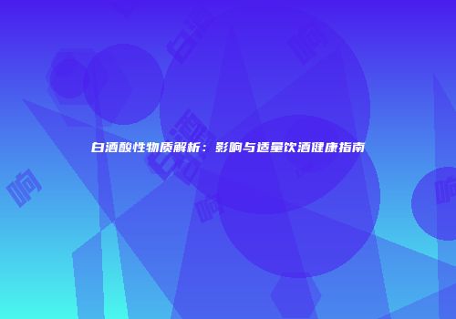 白酒酸性物质解析：影响与适量饮酒健康指南