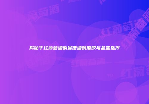 揭秘干红葡萄酒的最佳酒精度数与品鉴选择