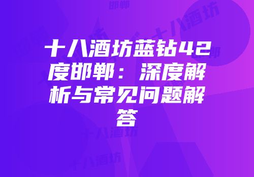 十八酒坊蓝钻42度邯郸：深度解析与常见问题解答