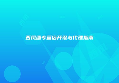 西凤酒专营店开设与代理指南