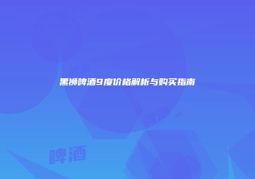 黑狮啤酒9度价格解析与购买指南