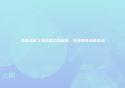 品味法国飞马庄园红葡萄酒，享受尊贵品质生活