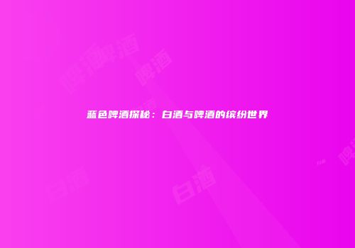 蓝色啤酒探秘：白酒与啤酒的缤纷世界