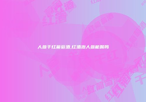 人参干红葡萄酒,红酒泡人参能喝吗