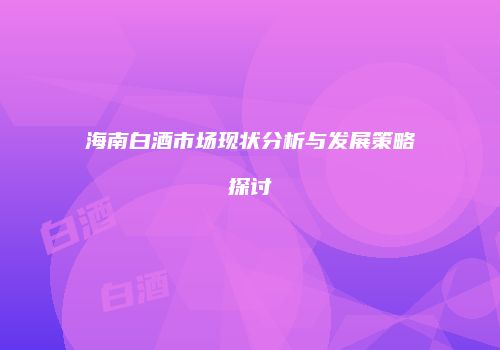 海南白酒市场现状分析与发展策略探讨