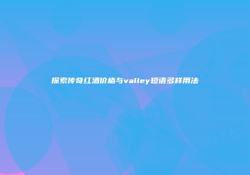 探索传奇红酒价格与valley短语多样用法