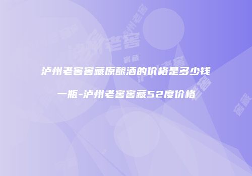 泸州老窖窖藏原酿酒的价格是多少钱一瓶-泸州老窖窖藏52度价格