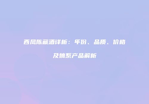 西凤陈藏酒详析：年份、品质、价格及嫡系产品解析