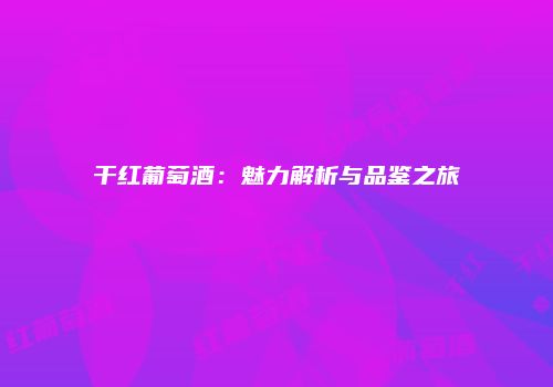 干红葡萄酒：魅力解析与品鉴之旅