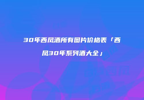 30年西凤酒所有图片价格表「西凤30年系列酒大全」