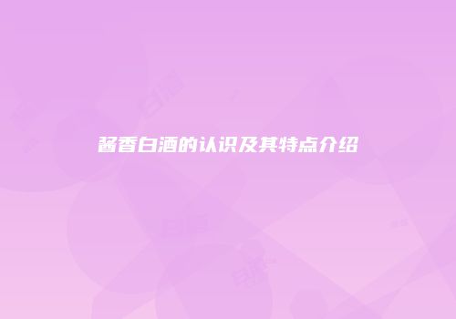 酱香白酒的认识及其特点介绍