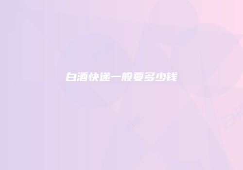 白酒快递一般要多少钱