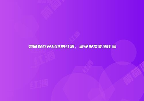 如何保存开启过的红酒，避免浪费美酒佳品