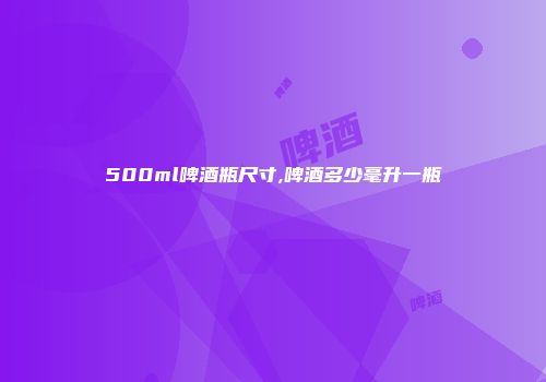 500ml啤酒瓶尺寸,啤酒多少毫升一瓶