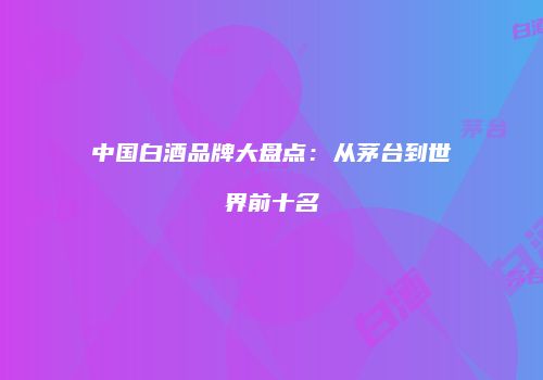 中国白酒品牌大盘点：从茅台到世界前十名