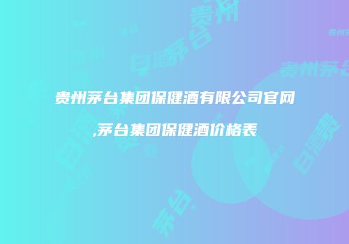 贵州茅台集团保健酒有限公司官网,茅台集团保健酒价格表