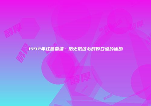 1992年红葡萄酒：历史沉淀与醇厚口感的佳酿