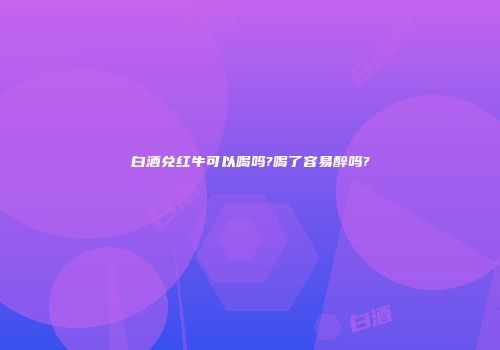 白酒兑红牛可以喝吗?喝了容易醉吗?