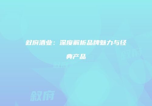 叙府酒业：深度解析品牌魅力与经典产品