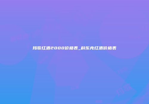 玛歌红酒2000价格表_科乐克红酒价格表