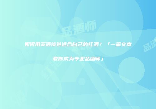 如何用英语挑选适合自己的红酒？「一篇文章教你成为专业品酒师」