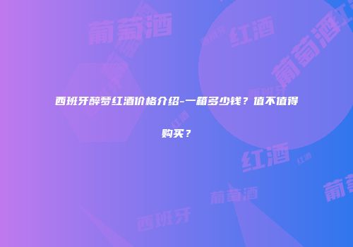 西班牙醉梦红酒价格介绍-一箱多少钱？值不值得购买？