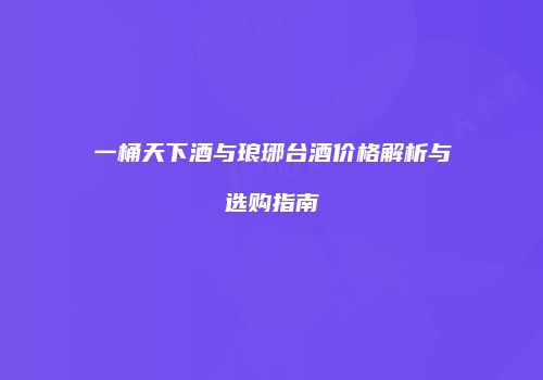 一桶天下酒与琅琊台酒价格解析与选购指南