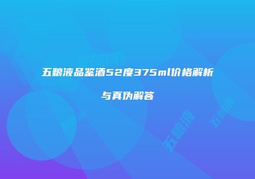 五粮液品鉴酒52度375ml价格解析与真伪解答