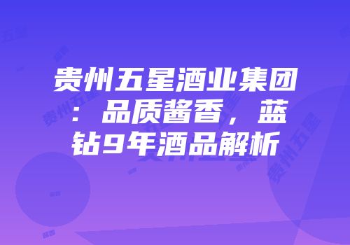 贵州五星酒业集团：品质酱香，蓝钻9年酒品解析