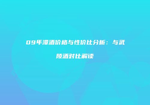 09年潭酒价格与性价比分析：与武陵酒对比解读