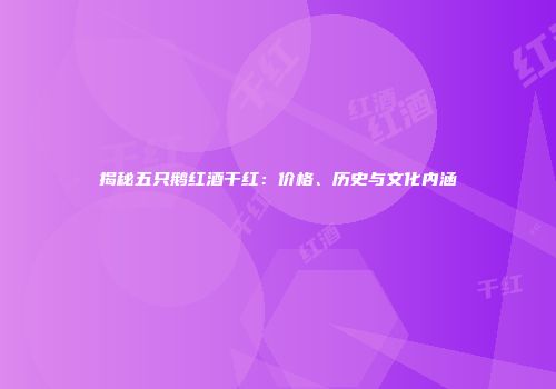 揭秘五只鹅红酒干红：价格、历史与文化内涵