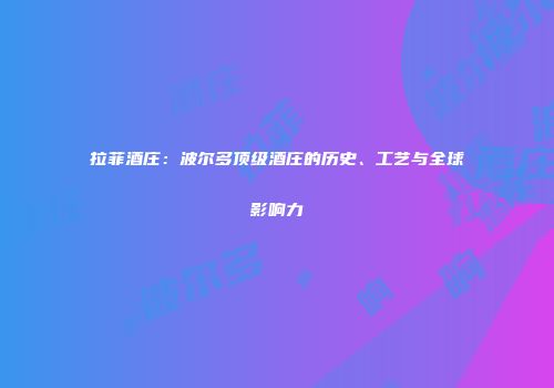 拉菲酒庄：波尔多顶级酒庄的历史、工艺与全球影响力