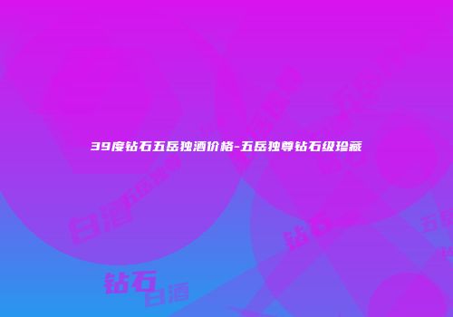 39度钻石五岳独酒价格-五岳独尊钻石级珍藏