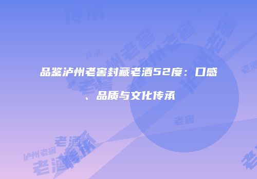 品鉴泸州老窖封藏老酒52度：口感、品质与文化传承