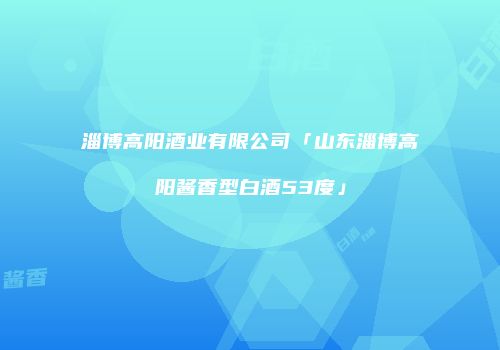 淄博高阳酒业有限公司「山东淄博高阳酱香型白酒53度」
