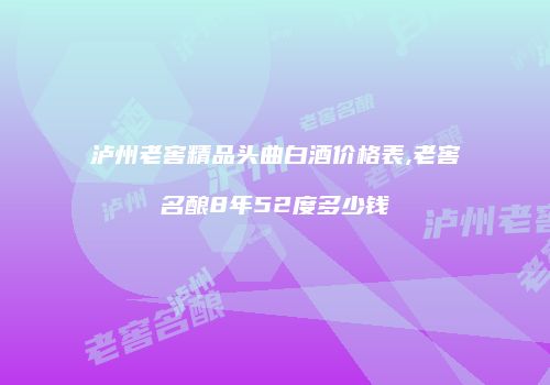 泸州老窖精品头曲白酒价格表,老窖名酿8年52度多少钱