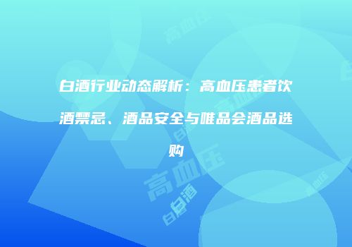 白酒行业动态解析：高血压患者饮酒禁忌、酒品安全与唯品会酒品选购