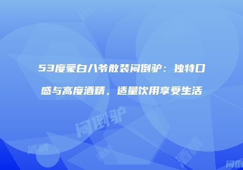 53度蒙白八爷散装闷倒驴：独特口感与高度酒精，适量饮用享受生活