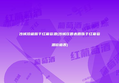 沙城珍藏版干红葡萄酒(沙城庄园赤霞珠干红葡萄酒价格表)